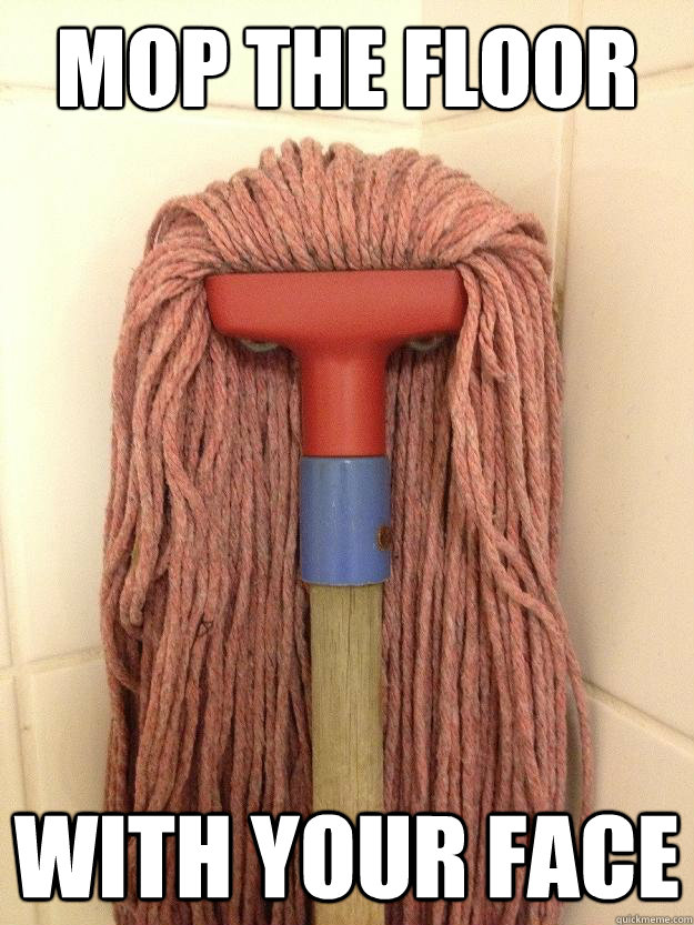 Mop the floor with your face  Insanity Mop