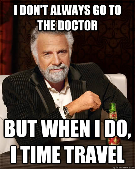 I don't always go to the doctor But when I do, I time travel  The Most Interesting Man In The World