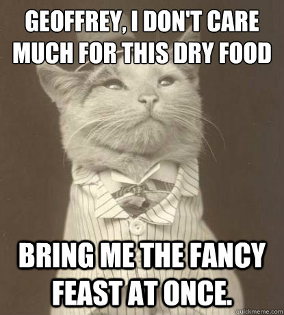 Geoffrey, I don't care much for this dry food Bring me the Fancy feast at once.   Aristocat