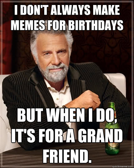 I don't always make memes for birthdays But when I do, It's for a grand friend.  The Most Interesting Man In The World