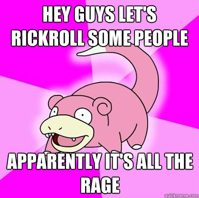 Hey guys let's rickroll some people apparently it's all the rage  Slowpoke