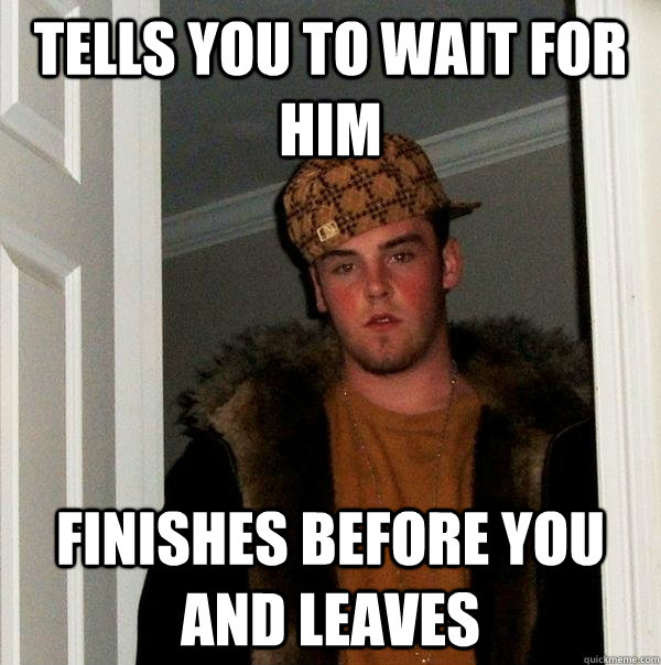 Tells you to wait for him finishes before you and leaves - Tells you to wait for him finishes before you and leaves  Scumbag Steve