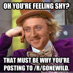 Oh you're feeling shy? That must be why you're posting to /r/gonewild.  Condescending Wonka