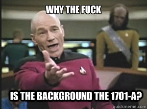 why the fuck is the background the 1701-a?  Annoyed Picard