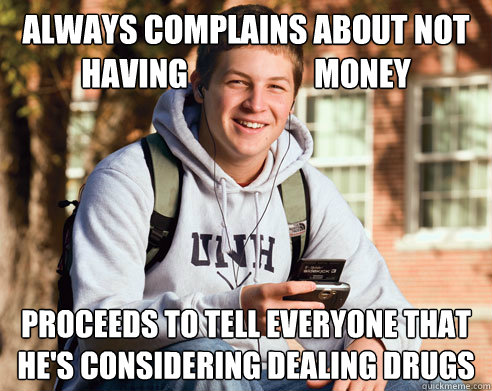 always complains about not having                    money proceeds to tell everyone that he's considering dealing drugs  College Freshman