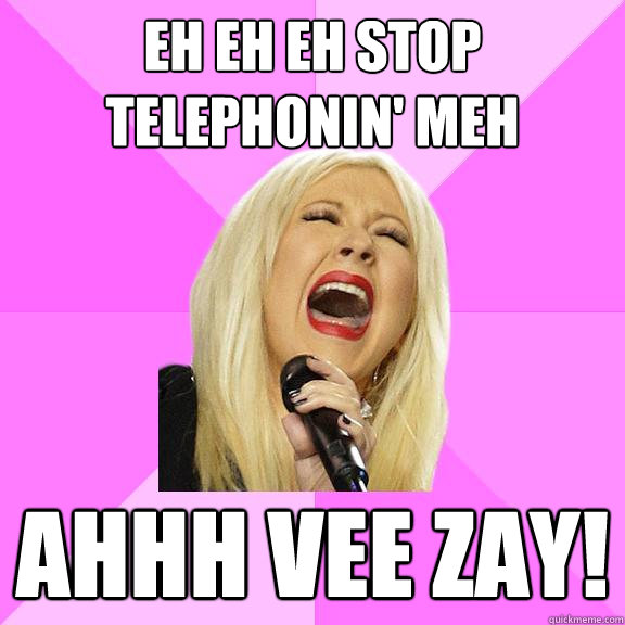 eh eh eh stop telephonin' meh ahhh vee zay!  Wrong Lyrics Christina