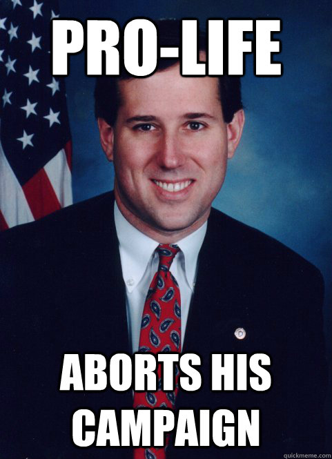 Pro-Life Aborts his campaign - Pro-Life Aborts his campaign  Scumbag Santorum