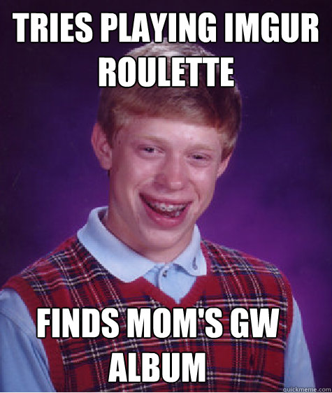 Tries playing imgur roulette  finds mom's GW album  Bad Luck Brian