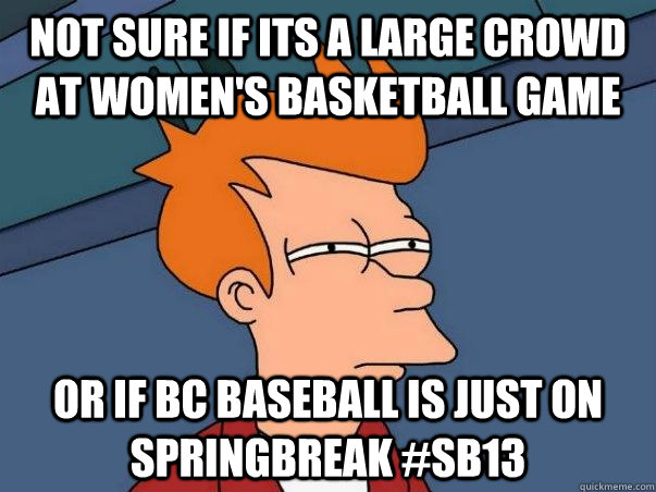 Not sure if its a Large Crowd at women's basketball game Or If BC Baseball is just on Springbreak #SB13 - Not sure if its a Large Crowd at women's basketball game Or If BC Baseball is just on Springbreak #SB13  Not sure Fry