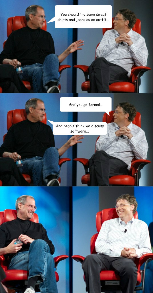 You should try some sweat shirts and jeans as an outfit... And you go formal... And people think we discuss software...  Steve Jobs vs Bill Gates