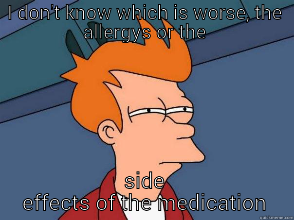 I DON'T KNOW WHICH IS WORSE, THE ALLERGYS OR THE SIDE EFFECTS OF THE MEDICATION Futurama Fry