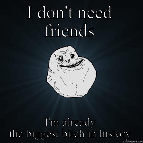 Like a G - I DON'T NEED FRIENDS I'M ALREADY THE BIGGEST BITCH IN HISTORY Forever Alone