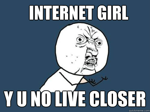 INTErnet Girl Y u no live closer  Y U No