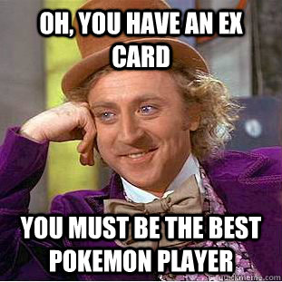 Oh, you have an ex card you must be the best pokemon player  Condescending Wonka