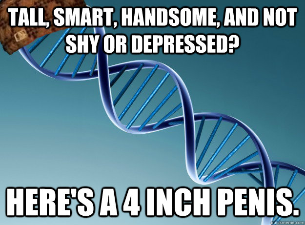 Tall, smart, handsome, and not shy or depressed? here's a 4 inch penis. - Tall, smart, handsome, and not shy or depressed? here's a 4 inch penis.  Scumbag Genetics