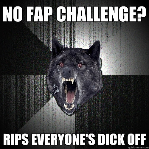 No fap challenge? Rips everyone's dick off  Insanity Wolf