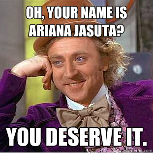 Oh, your name is Ariana Jasuta? You deserve it. - Oh, your name is Ariana Jasuta? You deserve it.  Condescending Wonka