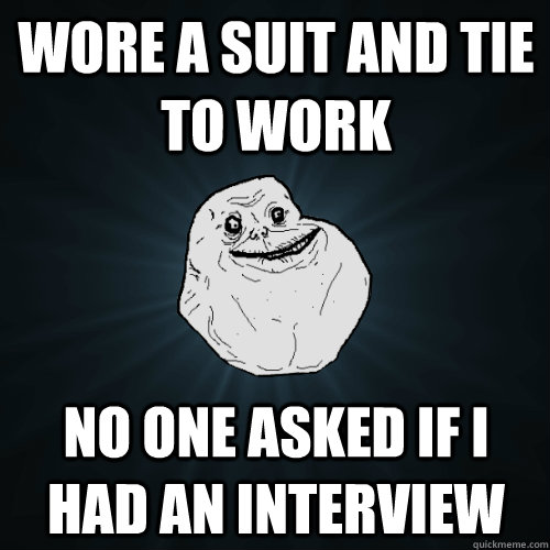 wore a suit and tie to work no one asked if i had an interview  - wore a suit and tie to work no one asked if i had an interview   Forever Alone