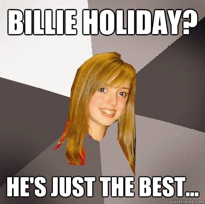 Billie Holiday? He's just the best...  Musically Oblivious 8th Grader