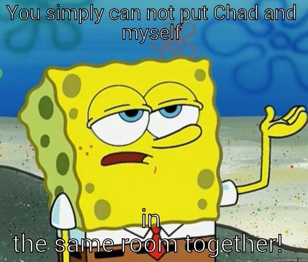 YOU SIMPLY CAN NOT PUT CHAD AND MYSELF IN THE SAME ROOM TOGETHER!  Tough Spongebob