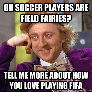 oh soccer players are field fairies? tell me more about how you love playing fifa  Condescending Wonka