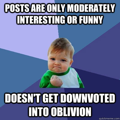 Posts are only moderately interesting or funny Doesn't get downvoted into oblivion  Success Kid