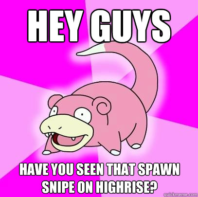 Hey guys Have you seen that spawn snipe on highrise?  Slowpoke