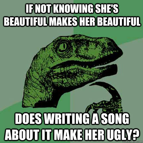 if not knowing she's beautiful makes her beautiful Does writing a song about it make her ugly? - if not knowing she's beautiful makes her beautiful Does writing a song about it make her ugly?  Philosoraptor