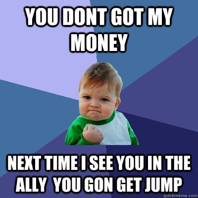 you dont got my money  Next time i see you in the ally  you gon get jump  Success Kid