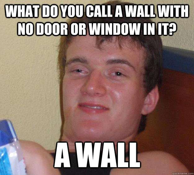 What do you call a wall with no door or window in it? A wall  10 Guy