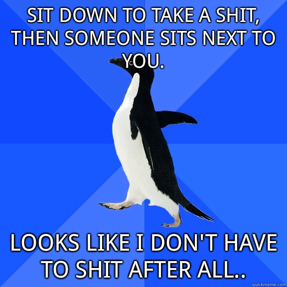 Sit down to take a shit, then someone sits next to you. Looks like I don't have to shit after all.. - Sit down to take a shit, then someone sits next to you. Looks like I don't have to shit after all..  Socially Awkward Penguin