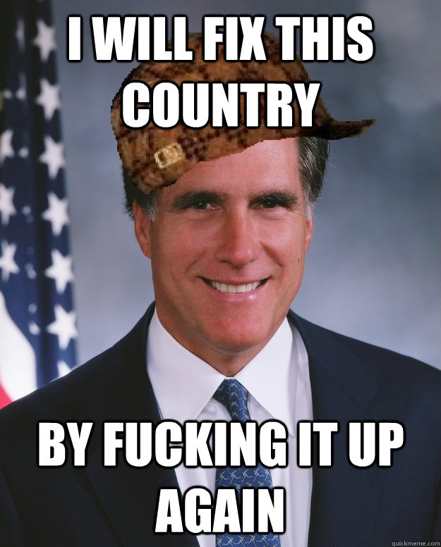 I will fix this country by fucking it up again   Scumbag Romney