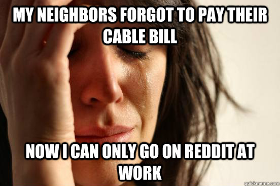 My neighbors forgot to pay their cable bill Now I can only go on Reddit at work  First World Problems