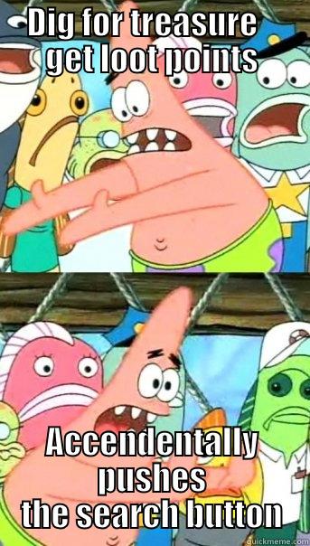 DIG FOR TREASURE    GET LOOT POINTS ACCENDENTALLY PUSHES THE SEARCH BUTTON Push it somewhere else Patrick