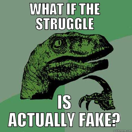 WHAT IF THE STRUGGLE IS ACTUALLY FAKE? Philosoraptor