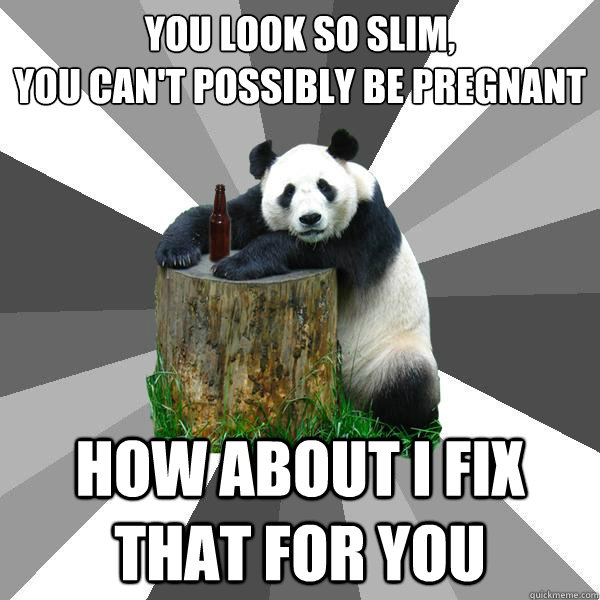 You look so slim,
you can't possibly be pregnant how about I fix that for you  Pickup-Line Panda