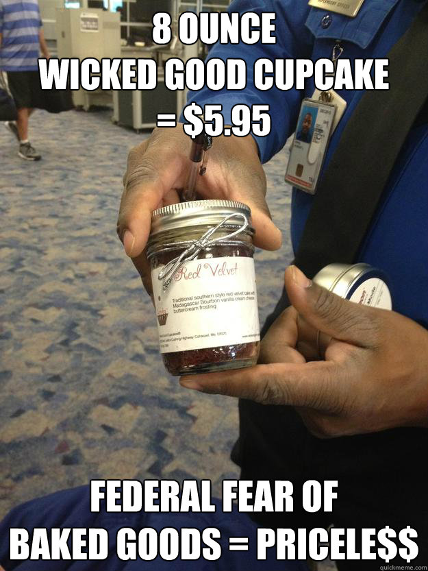 8 Ounce 
Wicked Good Cupcake 
= $5.95 federal fear of 
baked goods = pricele$$  scumbag TSA