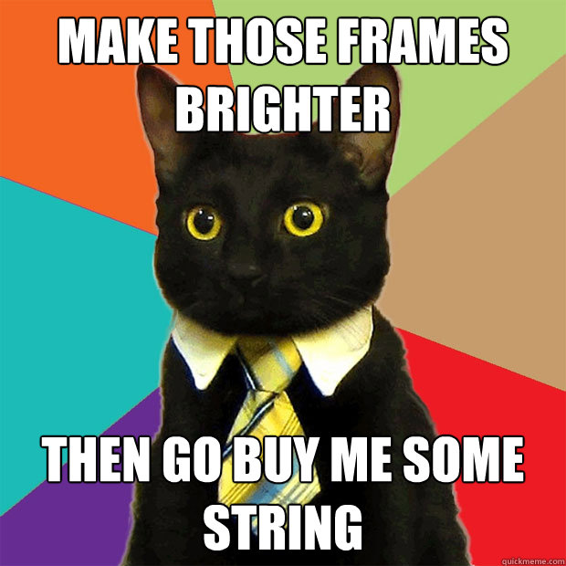 Make those frames brighter Then go buy me some string  Business Cat