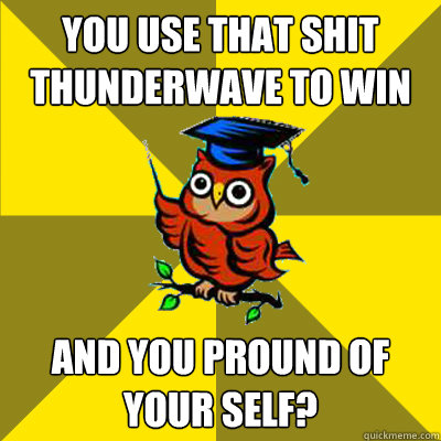 You use that Shit Thunderwave to win and you pround of your self?  Observational Owl