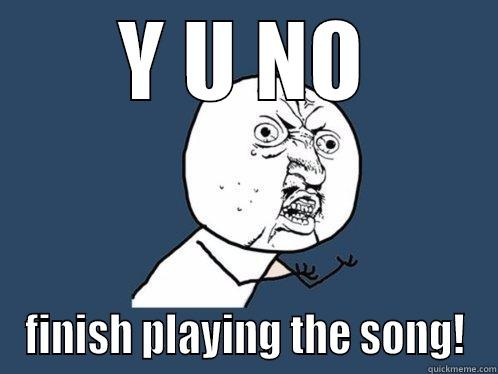 Y U NO FINISH PLAYING THE SONG! Y U No