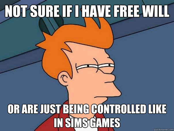 Not sure if I have free will Or are just being controlled like in Sims games  Futurama Fry