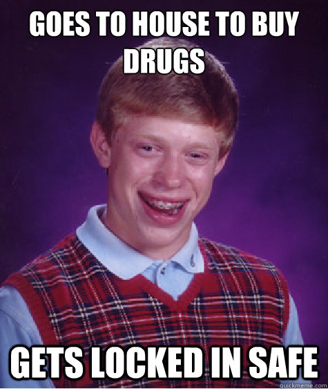 Goes to house to buy drugs Gets locked in safe  Bad Luck Brian