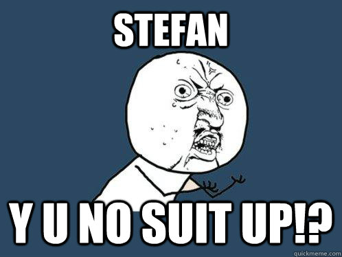 Stefan y u no suit up!?  Y U No