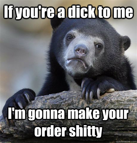 If you're a dick to me I'm gonna make your order shitty - If you're a dick to me I'm gonna make your order shitty  Confession Bear