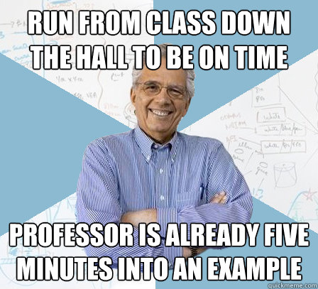 Run from class down the hall to be on time Professor is already five minutes into an example  Engineering Professor