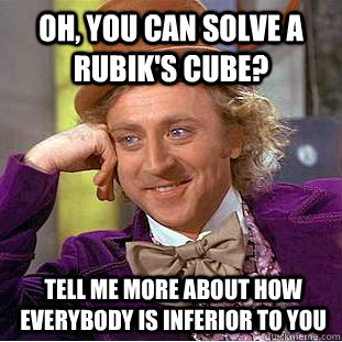 Oh, you can solve a rubik's cube? Tell me more about how everybody is inferior to you - Oh, you can solve a rubik's cube? Tell me more about how everybody is inferior to you  Condescending Wonka