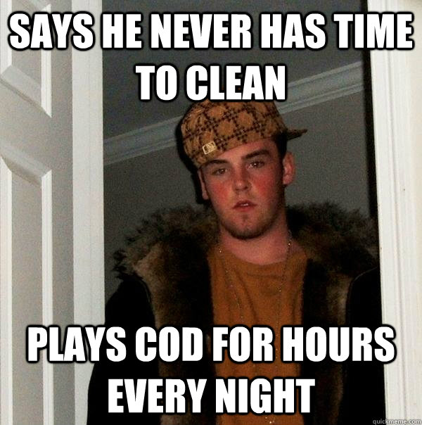 Says He Never has time to clean plays COD for hours every night - Says He Never has time to clean plays COD for hours every night  Scumbag Steve