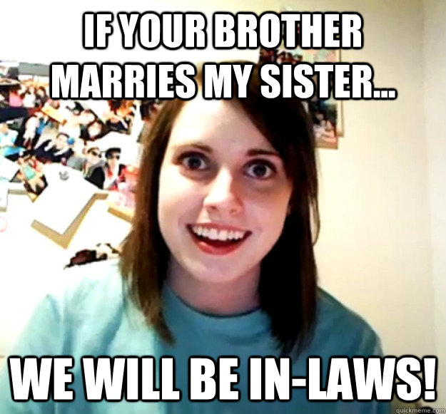 If your brother marries my sister... We will be in-laws! - If your brother marries my sister... We will be in-laws!  Overly Attached Girlfriend