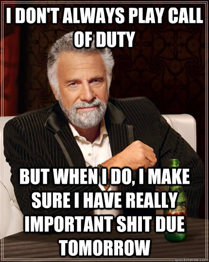 I don't always play Call of Duty but when I do, i make sure i have really important shit due tomorrow  The Most Interesting Man In The World