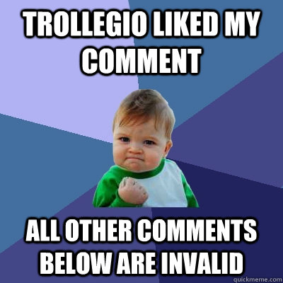 Trollegio liked my comment All other comments below are invalid  Success Kid